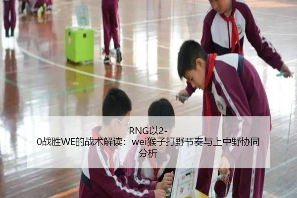 RNG以2-0战胜WE的战术解读：wei猴子打野节奏与上中野协同分析